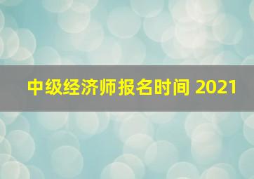 中级经济师报名时间 2021